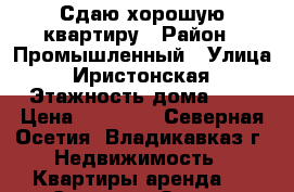 Сдаю хорошую квартиру › Район ­ Промышленный › Улица ­ Иристонская › Этажность дома ­ 5 › Цена ­ 12 500 - Северная Осетия, Владикавказ г. Недвижимость » Квартиры аренда   . Северная Осетия